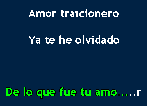 Amor traicionero

Ya te he olvidado

De lo que fue tu amo ..... r