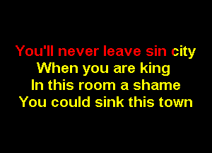 You'll never leave sin city
When you are king

In this room a shame
You could sink this town