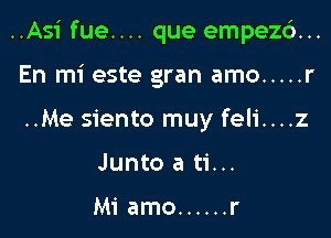 ..Asi fue.... que empez6...

En mi este gran amo ..... r
..Me siento muy feli....z
Junto a ti...

Mi amo ...... r