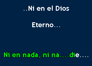 ..Ni en el Dios

Eterno. ..

Ni en nada, m' na....die....