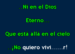 ..Ni en el Dios
Eterno...

Que esta alle'a en el cielo

..iNo quiero Vivi ...... r!