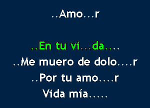 ..Amo...r

..En tu vi...da....

..Me muero de dolo....r
..Por tu amo....r
Vida mia .....