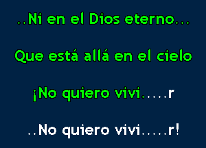 ..N1' en el Dios eterno...
Que esta alla en el cielo

iNo quiero Vivi ..... r

..No quiero Vivi ..... r!