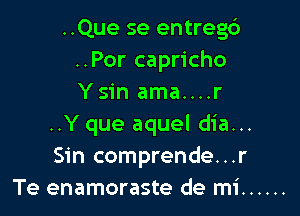 ..Que se entreg6
..Por capricho
Ysin ama....r

..Y que aquel dia...
Sin comprende...r
Te enamoraste de mi ......