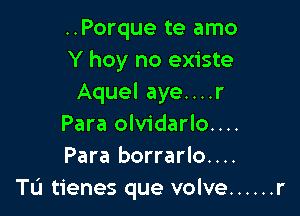 ..Porque te amo
Y hoy no existe
Aquel aye....r

Para olvidarlo....
Para borrarlo....
Tu tienes que volve ...... r