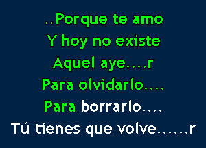 ..Porque te amo
Y hoy no existe
Aquel aye....r

Para olvidarlo....
Para borrarlo....
Tu tienes que volve ...... r