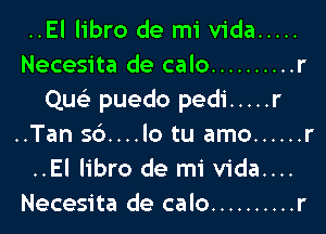 ..El libro de mi Vida .....
Necesita de calo .......... r
Qu puedo pedi ..... r

..Tan s6....lo tu amo ...... r
..El libro de mi vida....
Necesita de calo .......... r