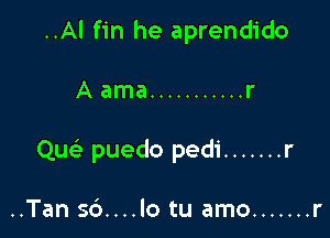 ..Al fin he aprendido

A ama ........... r

Qu puedo pedi ....... r

..Tan 56....lo tu amo ....... r