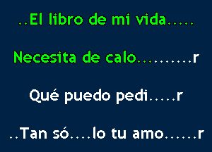 ..El libro de mi Vida .....

Necesita de calo .......... r

Qu puedo pedi ..... r

..Tan 56....lo tu amo ...... r