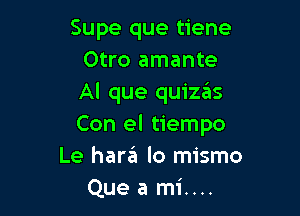 Supe que tiene
Otro amante
Al que quizas

Con el tiempo
Le hara'i lo mismo
Que a mi....