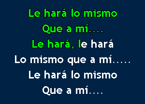 Le hara lo mismo
Que a mi....
Le hara, le harzEI

Lo mismo que a mi .....
Le hariil lo mismo
Que a rn1'....