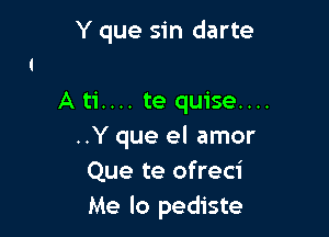 Y que sin darte

Ati.... te quise....

..Y que el amor
Que te ofreci
Me lo pediste