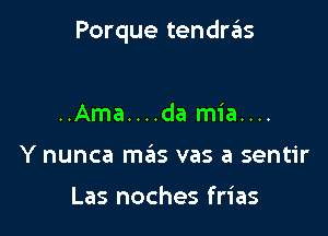 Porque tendras

..Ama....da mia....
Y nunca mas vas a sentir

Las noches frias