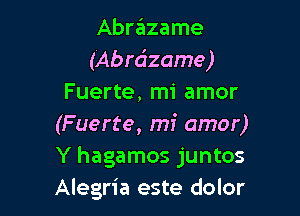 Abrazame
(Abrdzame)
Fuerte, mi amor

(Fuerte, mi amor)
Y hagamos juntos
Alegria este dolor