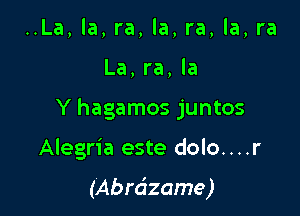 ..La, la, ra, la, ra, la, ra

La,ra, la

Y hagamos juntos

Alegria este dolo....r

(Abrdzame)