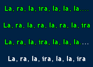 La,ra,la,ira,la,la,la.u.
La,ra,la,ra,la,ra,la,ira

La,ra,la,ira,la,la,la.n.

La,ra,la,ira,la,la,ira