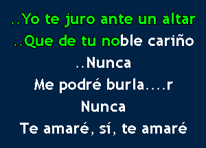 ..Yo te juro ante un altar
..Que de tu noble caririo
uNunca

Me podm- burla....r
Nunca
Te amarr-E, Si, te amartiz