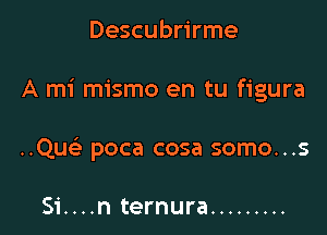 Descubrirme

A mi mismo en tu figura

..Qu poca cosa somo...s

Si....n ternura .........