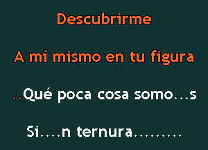 Descubrirme

A mi mismo en tu figura

..Qu poca cosa somo...s

Si....n ternura .........