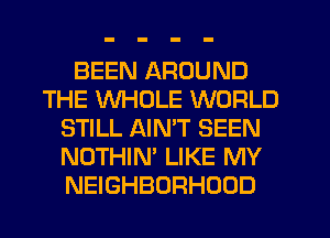 BEEN AROUND
THE WHOLE WORLD
STILL AINW SEEN
NOTHIN' LIKE MY
NEIGHBORHOOD