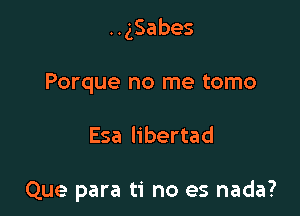 HgSabes

Porque no me tomo

Esa libertad

Que para ti no es nada?