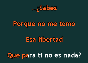 HgSabes

Porque no me tomo

Esa libertad

Que para ti no es nada?