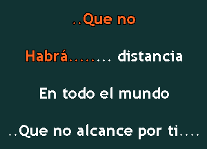 ..Que no
Habrzil ........ distancia

En todo el mundo

..Que no alcance por ti....