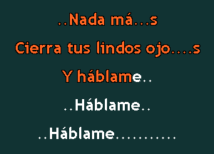 ..Nada ma...s

Cierra tus lindos ojo....s

Y hIEtblameu
..Hablame..

..Hablame ...........