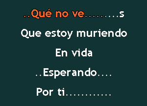 ..Quc no ve ......... 5
Que estoy muriendo

En Vida

..Esperando. . ..

Por ti ............