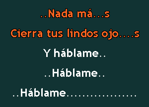 ..Nada ma...s

Cierra tus lindos ojo....s

Y hIEtblameu

..Hablame..

..Ha ame ..................