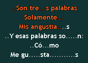 ..Son tre...s palabras
Solamente...
Mis angustia....s

..Y esas palabras so ..... nz
..C6...mo
Me gu ..... sta ........... s