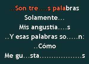 ..Son tre....s palabras
Solamente...
Mis angustia....s

..Y esas palabras so ..... nz
..Cdmo
Me gu...sta .................. s