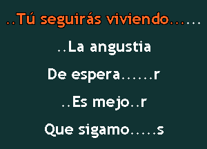 ..TL'1 seguiras viviendo ......

..La angustia
De espera ...... r
..Es mejo..r

Que sigamo ..... s