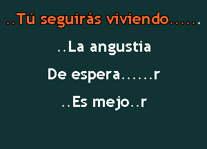 ..TL'1 seguiras viviendo ......

..La angustia
De espera ...... r

..Es mejo..r