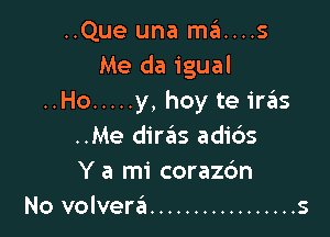 ..Que una ma....s
Me da igual
..Ho ..... y, hoy te ire'as

..Me diras adids
Y a mi corazdn
No volvera ................. s