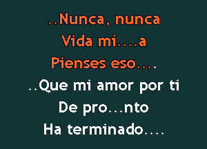 ..Nunca, nunca
Vida mi....a
Pienses eso....

..Que mi amor por ti
De pro...nto
Ha terminado....