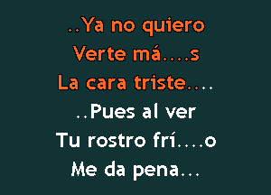 ..Ya no quiero
Verte mz'a....s
La cara triste....

..Pues al ver
Tu rostro fri....o
Me da pena...