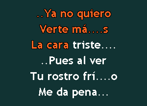 ..Ya no quiero
Verte mz'a....s
La cara triste....

..Pues al ver
Tu rostro fri....o
Me da pena...