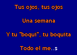 Tus ojos, tus ojos

Una semana

Y tu boqui, tu boquita

Todo el me..s