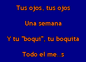 Tus ojos, tus ojos

Una semana

Y tu boqui, tu boquita

Todo el me..s