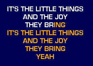 ITS THE LITTLE THINGS
AND THE JOY
THEY BRING
ITS THE LITTLE THINGS
AND THE JOY
THEY BRING
YEAH