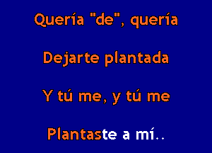 Queria de, queria

Dejarte plantada

Ytu me, ytu me

Plantaste a mi..