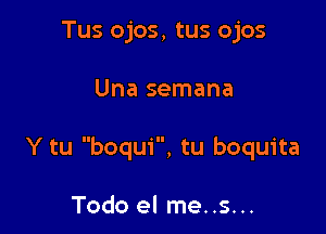 Tus ojos, tus ojos

Una semana

Y tu boqui, tu boquita

Todo el me..s...