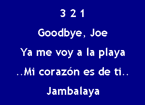 321
Goodbye,Joe

Ya me voy a la playa

..Mi corazdn es de ti..

Jambalaya