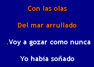 Con las olas

Del mar arrullado

..Voy a gozar como nunca

Yo habia soriado