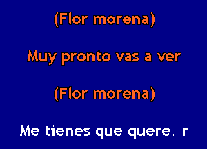 (Flor morena)
Muy pronto vas a ver

(Flor morena)

Me tienes que quere..r