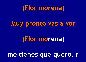 (Flor morena)
Muy pronto vas a ver

(Flor morena)

me tienes que quere..r