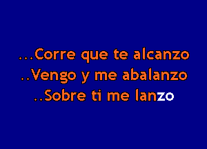 ...Corre que te alcanzo

..Vengo y me abalanzo
..Sobre ti me lanzo