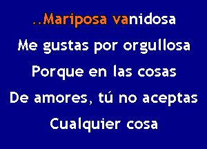 ..Mariposa vanidosa
Me gustas por orgullosa
Porque en las cosas
De amores, tL'I no aceptas

Cualquier cosa