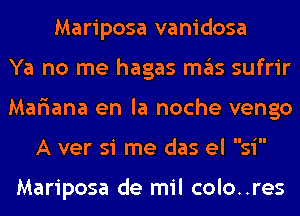 Mariposa vanidosa
Ya no me hagas mas sufrir
Mariana en la noche vengo

A ver si me das els

Mariposa de mil colo..res